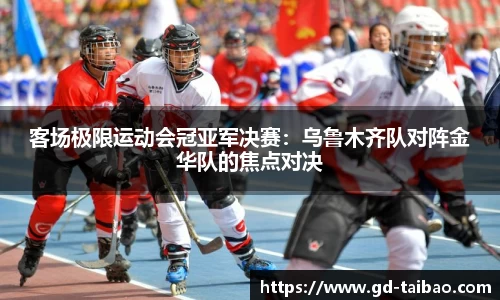 客场极限运动会冠亚军决赛：乌鲁木齐队对阵金华队的焦点对决