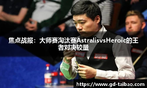 焦点战报：大师赛淘汰赛AstralisvsHeroic的王者对决较量